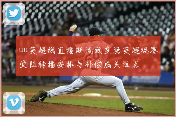 uu英超线直播断流致多场英超观赛受阻转播安排与补偿成关注点