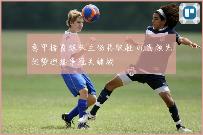 意甲榜首球队主场再取胜 巩固领先优势迎接争冠关键战