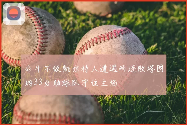 公牛不敌凯尔特人遭遇两连败塔图姆33分助球队守住主场