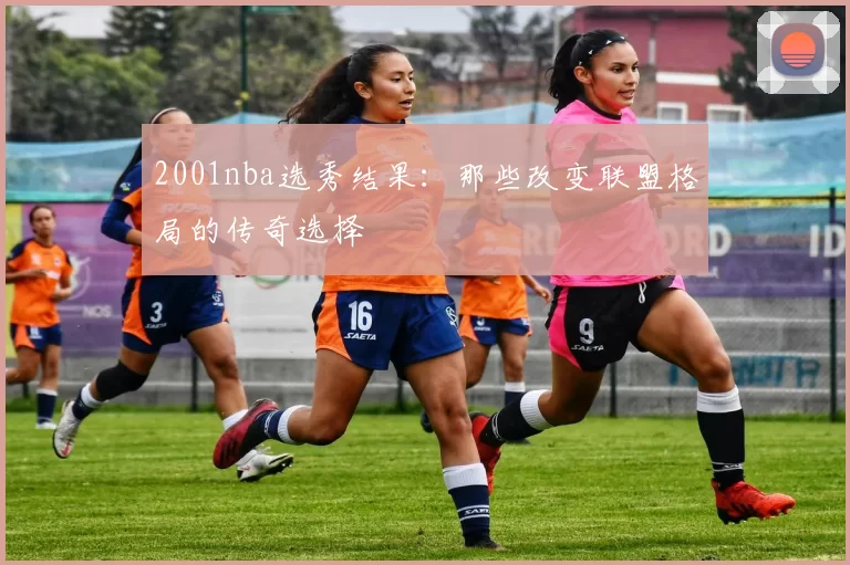 2001nba选秀结果：那些改变联盟格局的传奇选择