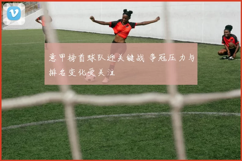 意甲榜首球队迎关键战 争冠压力与排名变化受关注