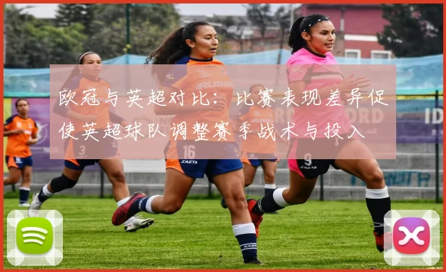 欧冠与英超对比:比赛表现差异促使英超球队调整赛季战术与投入