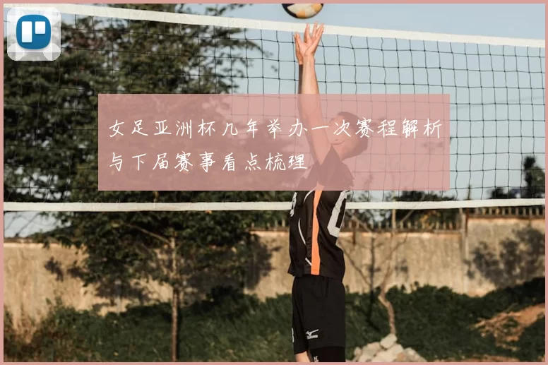 女足亚洲杯几年举办一次赛程解析与下届赛事看点梳理