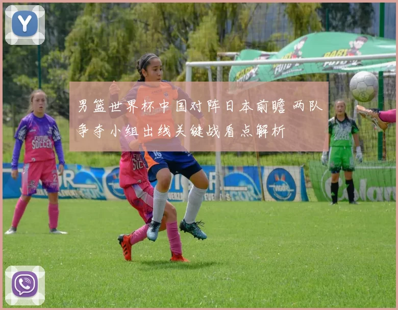 男篮世界杯中国对阵日本前瞻 两队争夺小组出线关键战看点解析