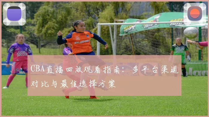 CBA直播回放观看指南：多平台渠道对比与最佳选择方案