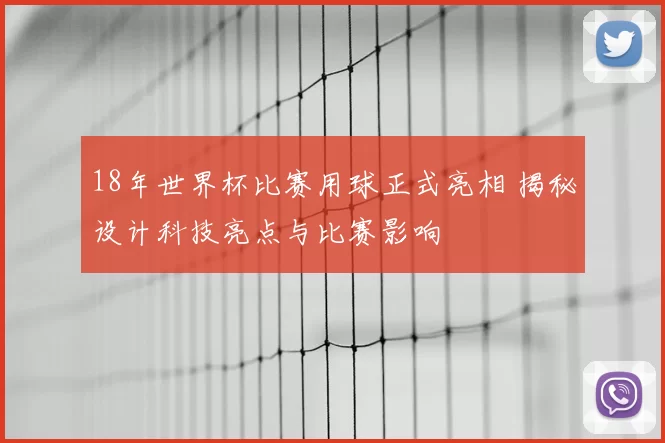 18年世界杯比赛用球正式亮相 揭秘设计科技亮点与比赛影响
