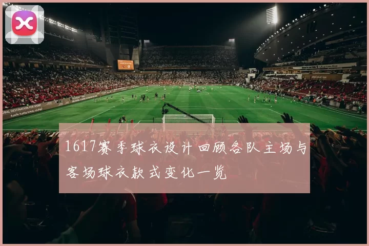 1617赛季球衣设计回顾各队主场与客场球衣款式变化一览