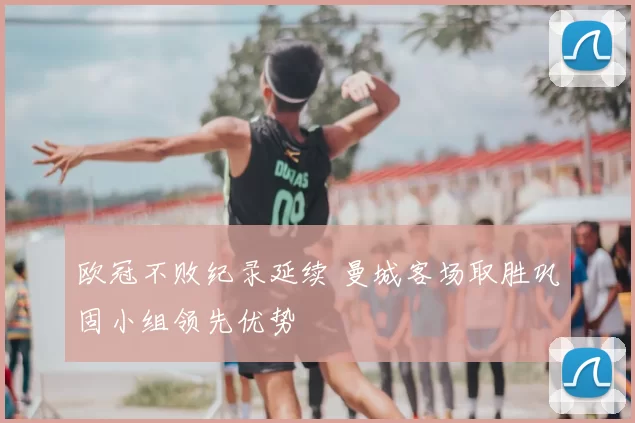 欧冠不败纪录延续 曼城客场取胜巩固小组领先优势