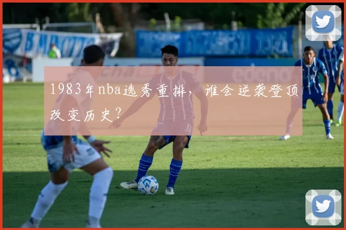 1983年nba选秀重排，谁会逆袭登顶改变历史？