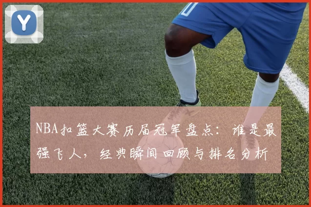 NBA扣篮大赛历届冠军盘点：谁是最强飞人，经典瞬间回顾与排名分析