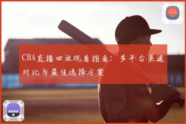 CBA直播回放观看指南：多平台渠道对比与最佳选择方案