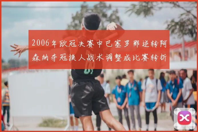2006年欧冠决赛中巴塞罗那逆转阿森纳夺冠换人战术调整成比赛转折点