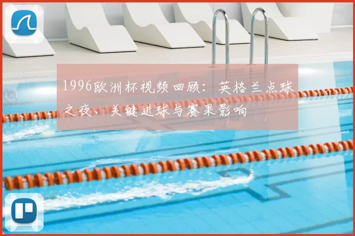 1996欧洲杯视频回顾：英格兰点球之夜、关键进球与赛果影响