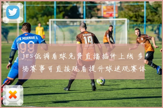 jrs低调看球免费直播插件上线 多场赛事可直接观看提升球迷观赛体验