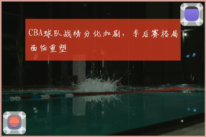 CBA球队战绩分化加剧，季后赛格局面临重塑