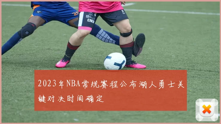 2023年NBA常规赛程公布湖人勇士关键对决时间确定