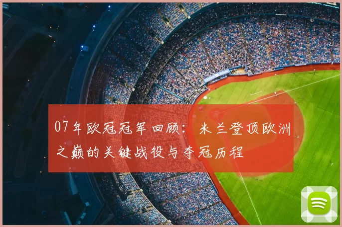 07年欧冠冠军回顾:米兰登顶欧洲之巅的关键战役与夺冠历程