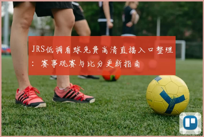 JRS低调看球免费高清直播入口整理：赛事观赛与比分更新指南