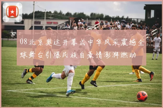 08北京奥运开幕式中华风采震撼全球舞台引爆民族自豪情澎湃燃动