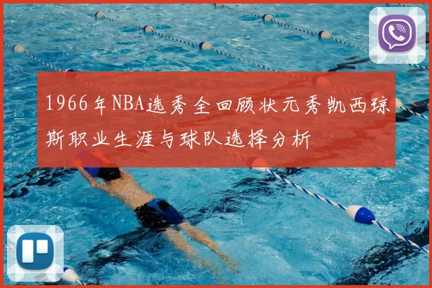 1966年NBA选秀全回顾状元秀凯西琼斯职业生涯与球队选择分析