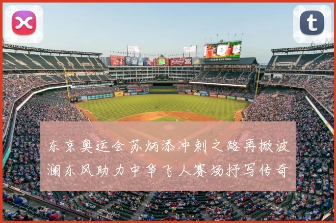 东京奥运会苏炳添冲刺之路再掀波澜东风助力中华飞人赛场抒写传奇