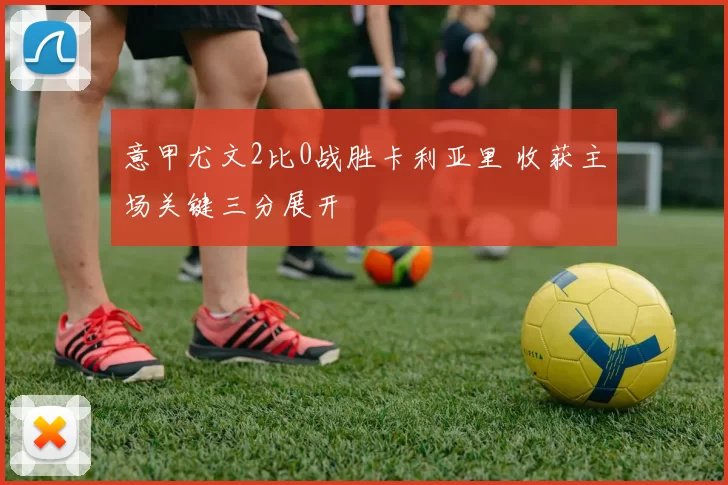 意甲尤文2比0战胜卡利亚里 收获主场关键三分展开