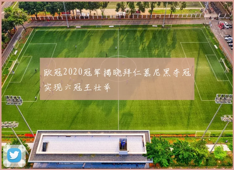 欧冠2020冠军揭晓拜仁慕尼黑夺冠实现六冠王壮举