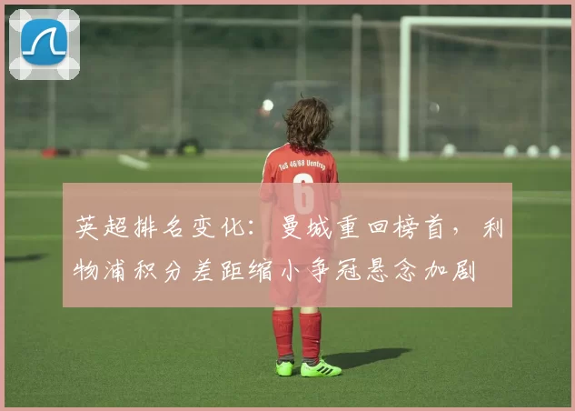 英超排名变化：曼城重回榜首，利物浦积分差距缩小争冠悬念加剧