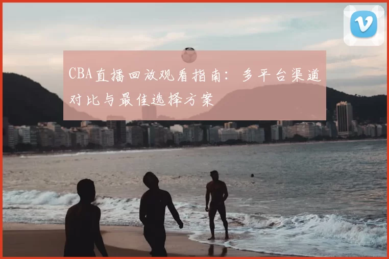 CBA直播回放观看指南:多平台渠道对比与最佳选择方案