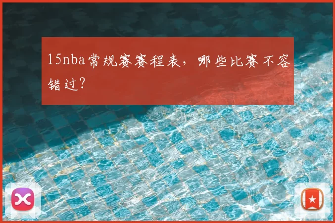 15nba常规赛赛程表，哪些比赛不容错过？