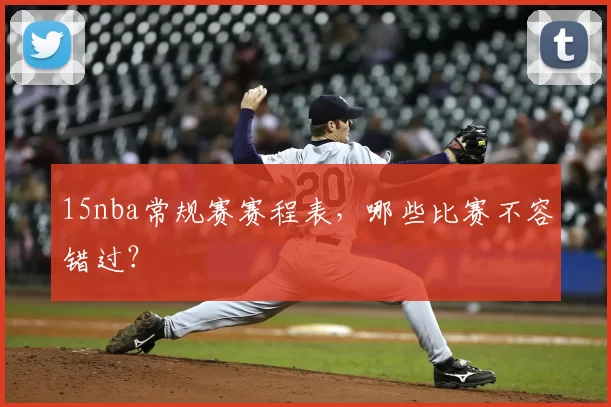 15nba常规赛赛程表，哪些比赛不容错过？