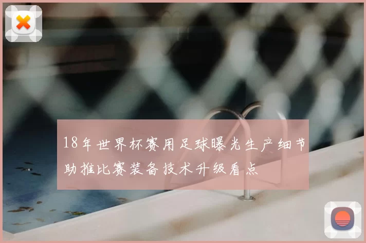 18年世界杯赛用足球曝光生产细节助推比赛装备技术升级看点