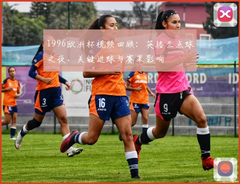 1996欧洲杯视频回顾:英格兰点球之夜、关键进球与赛果影响