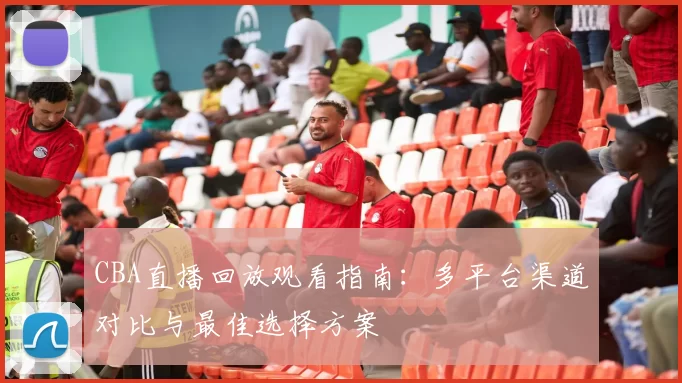 CBA直播回放观看指南：多平台渠道对比与最佳选择方案
