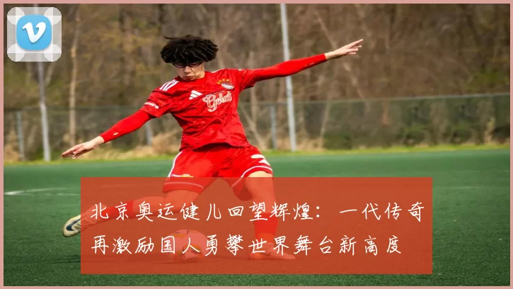 北京奥运健儿回望辉煌：一代传奇再激励国人勇攀世界舞台新高度