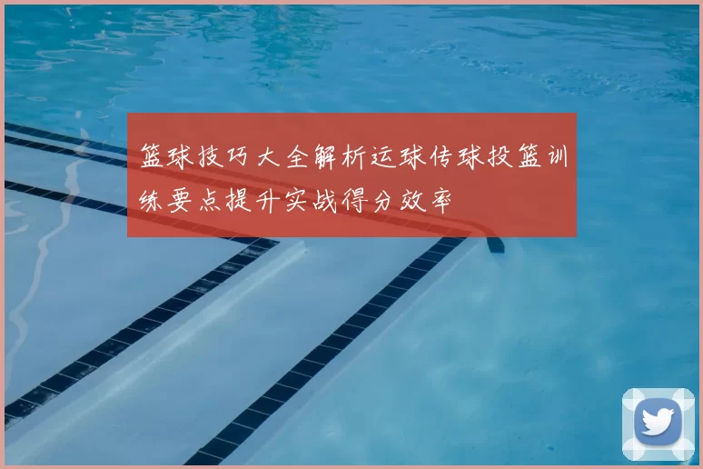 篮球技巧大全解析运球传球投篮训练要点提升实战得分效率