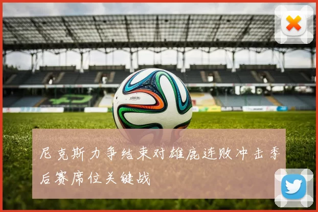 尼克斯力争结束对雄鹿连败冲击季后赛席位关键战