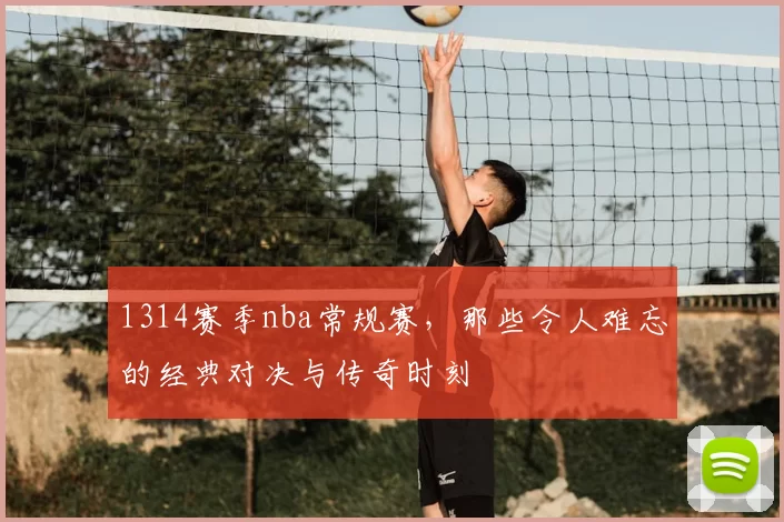 1314赛季nba常规赛，那些令人难忘的经典对决与传奇时刻