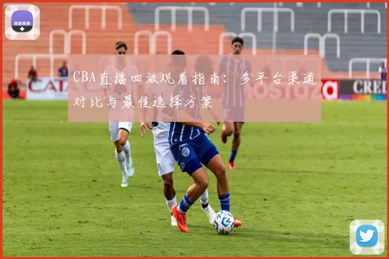 CBA直播回放观看指南：多平台渠道对比与最佳选择方案