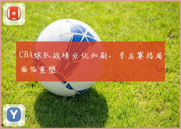 CBA球队战绩分化加剧，季后赛格局面临重塑