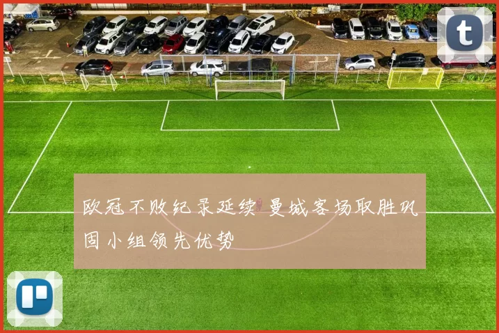 欧冠不败纪录延续 曼城客场取胜巩固小组领先优势