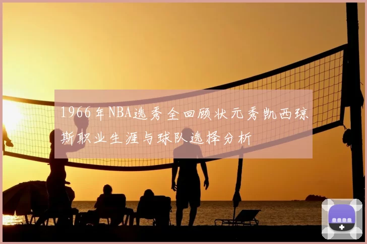 1966年NBA选秀全回顾状元秀凯西琼斯职业生涯与球队选择分析