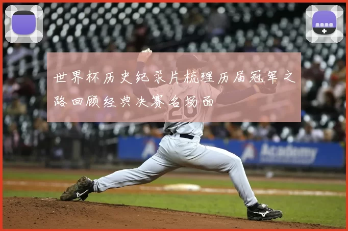 世界杯历史纪录片梳理历届冠军之路回顾经典决赛名场面