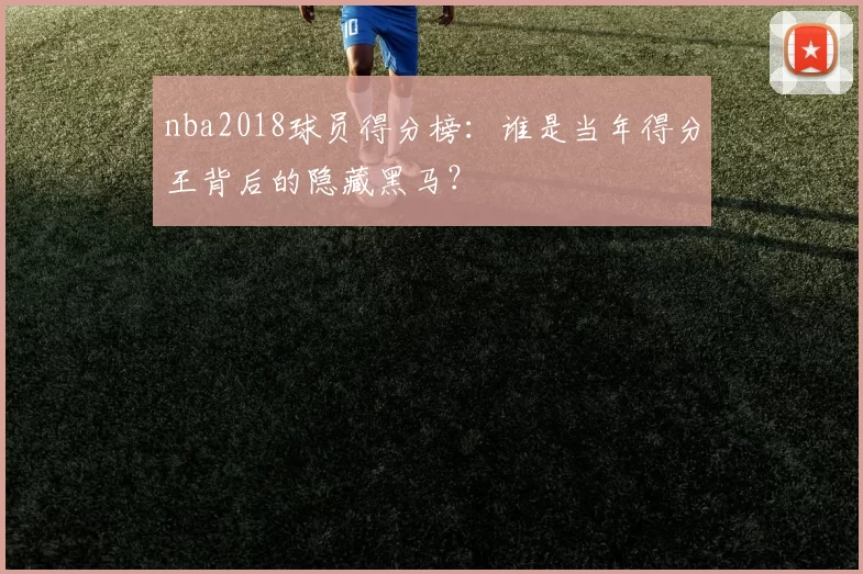 nba2018球员得分榜：谁是当年得分王背后的隐藏黑马？