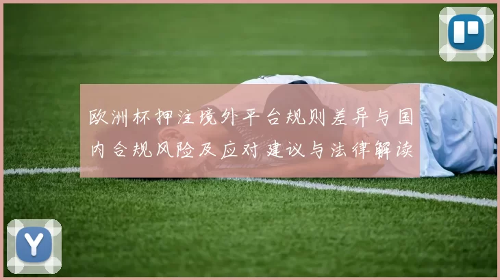 欧洲杯押注境外平台规则差异与国内合规风险及应对建议与法律解读