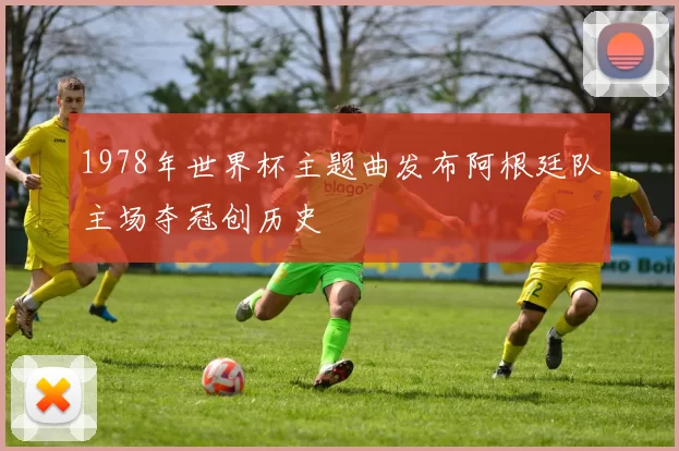 1978年世界杯主题曲发布阿根廷队主场夺冠创历史
