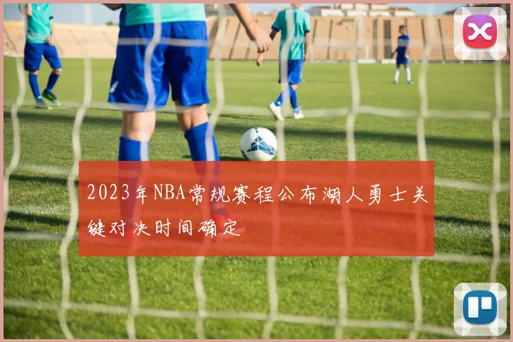 2023年NBA常规赛程公布湖人勇士关键对决时间确定