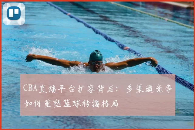 CBA直播平台扩容背后：多渠道竞争如何重塑篮球转播格局