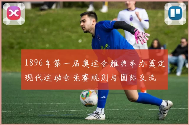 1896年第一届奥运会雅典举办奠定现代运动会竞赛规则与国际交流