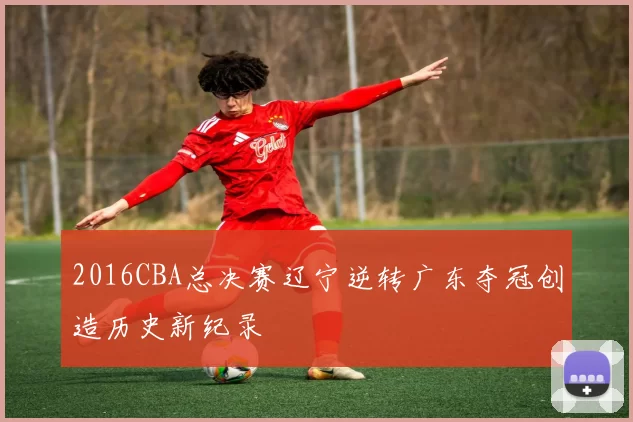 2016CBA总决赛辽宁逆转广东夺冠创造历史新纪录